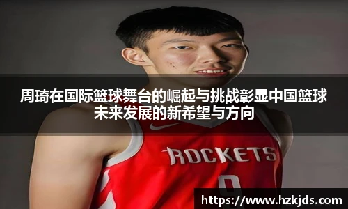 yy易游体育周琦在国际篮球舞台的崛起与挑战彰显中国篮球未来发展的新希望与方向