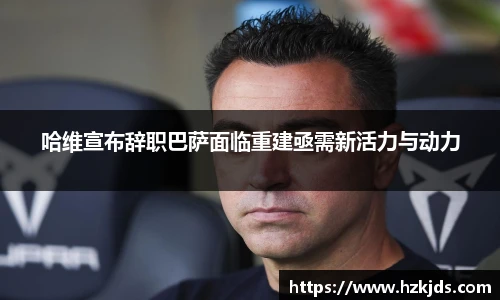 yy易游体育哈维宣布辞职巴萨面临重建亟需新活力与动力