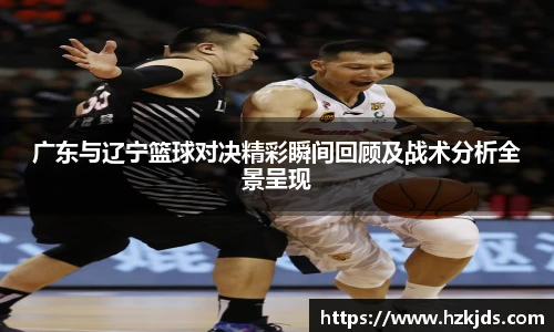yy易游体育广东与辽宁篮球对决精彩瞬间回顾及战术分析全景呈现